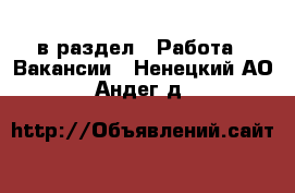  в раздел : Работа » Вакансии . Ненецкий АО,Андег д.